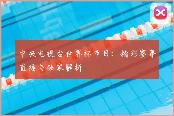 中央电视台世界杯节目：精彩赛事直播与独家解析