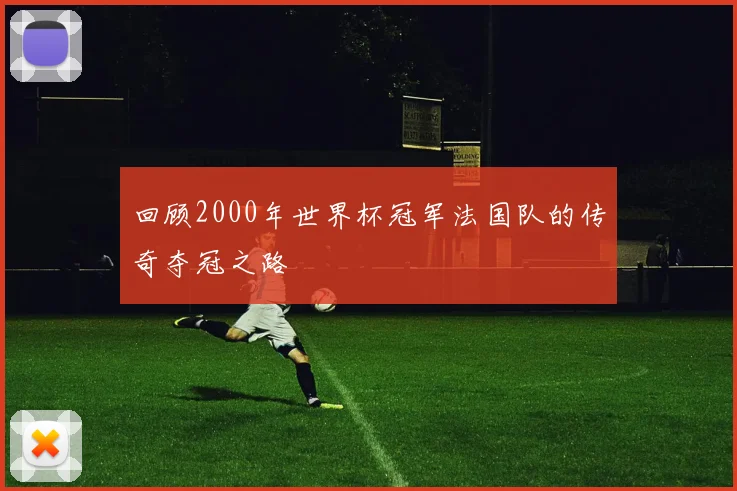 回顾2000年世界杯冠军法国队的传奇夺冠之路