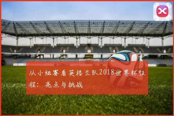 从小组赛看英格兰队2018世界杯征程：亮点与挑战