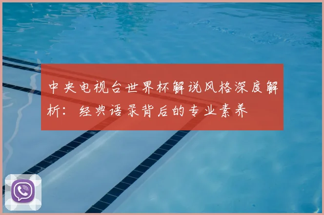 中央电视台世界杯解说风格深度解析：经典语录背后的专业素养