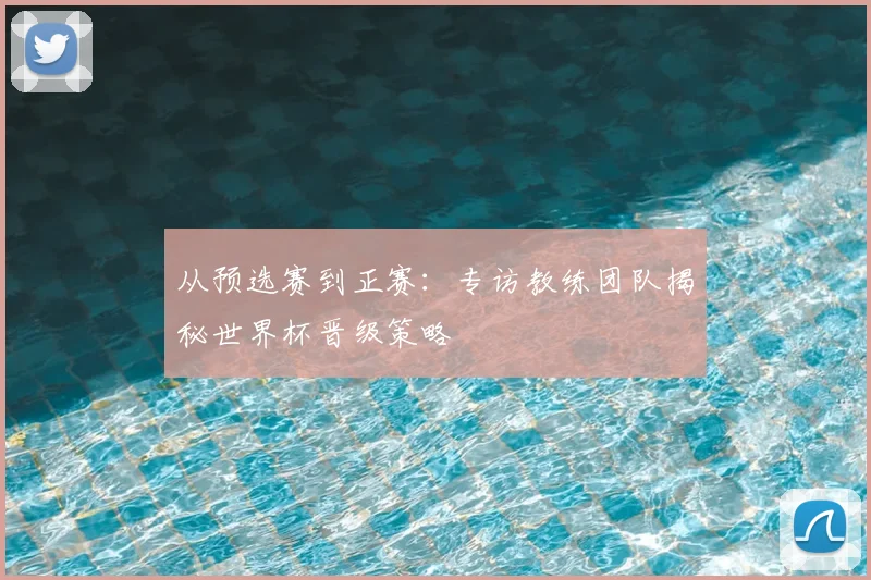 从预选赛到正赛:专访教练团队揭秘世界杯晋级策略