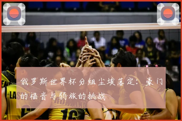 俄罗斯世界杯分组尘埃落定:豪门的福音与弱旅的挑战