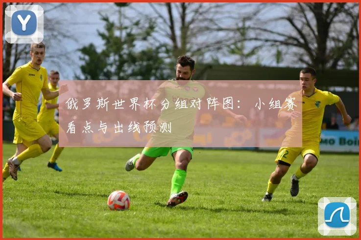 俄罗斯世界杯分组对阵图:小组赛看点与出线预测