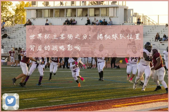 世界杯主客场之分：揭秘球队位置背后的战略影响