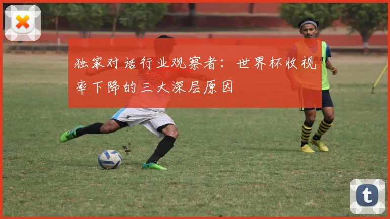 独家对话行业观察者：世界杯收视率下降的三大深层原因