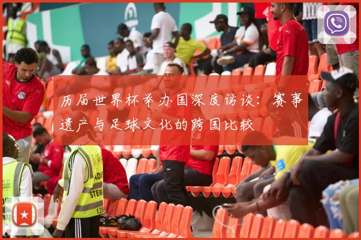 历届世界杯举办国深度访谈：赛事遗产与足球文化的跨国比较