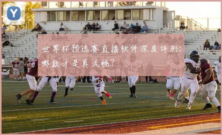 世界杯预选赛直播软件深度评测：哪款才是真流畅？