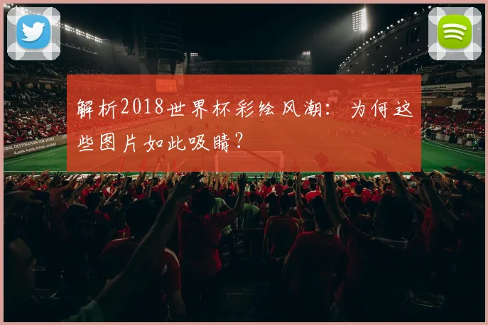 解析2018世界杯彩绘风潮：为何这些图片如此吸睛？